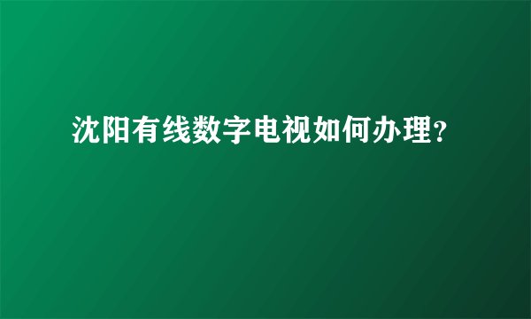 沈阳有线数字电视如何办理？