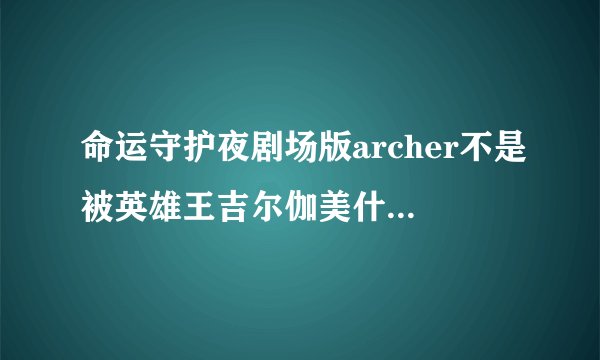 命运守护夜剧场版archer不是被英雄王吉尔伽美什杀死消失了吗，为什么最后archer还可以独自出现帮助凛和士