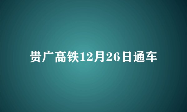 贵广高铁12月26日通车