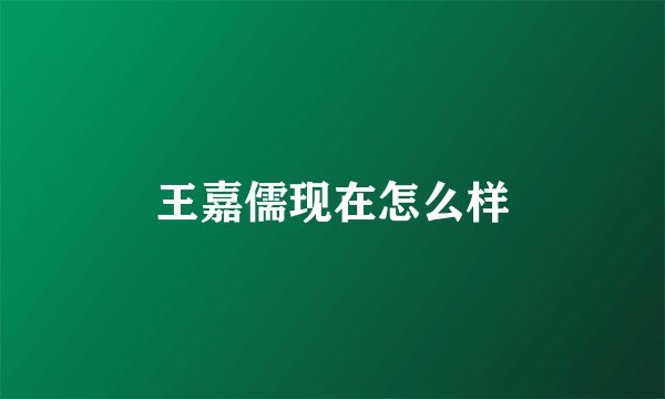 王嘉儒现在怎么样