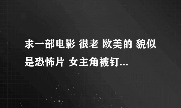 求一部电影 很老 欧美的 貌似是恐怖片 女主角被钉子穿透手掌 谁知道啊