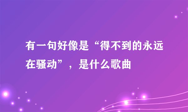 有一句好像是“得不到的永远在骚动”，是什么歌曲