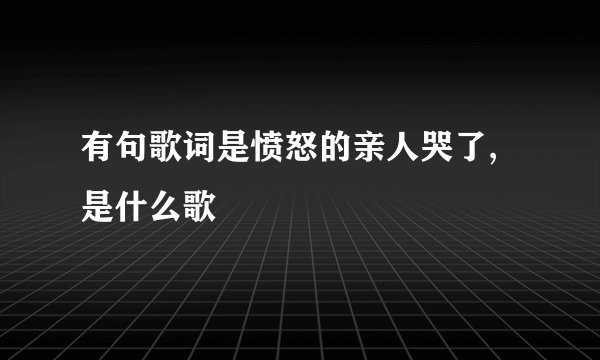 有句歌词是愤怒的亲人哭了,是什么歌