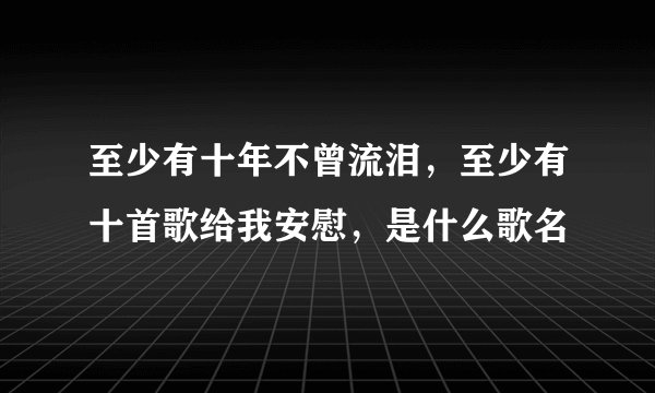 至少有十年不曾流泪，至少有十首歌给我安慰，是什么歌名
