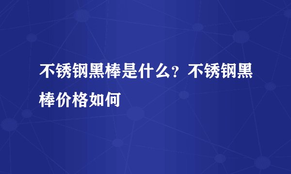 不锈钢黑棒是什么？不锈钢黑棒价格如何