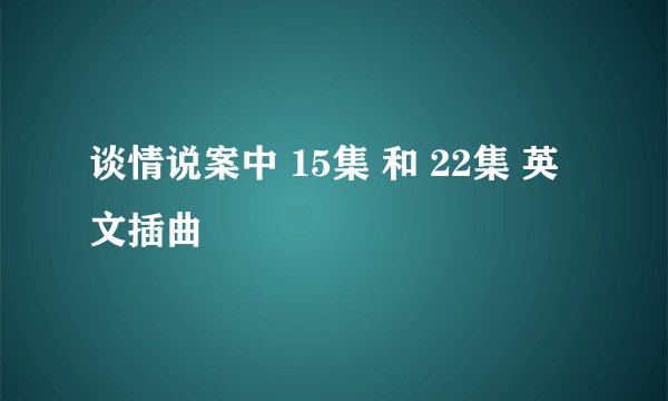 谈情说案中 15集 和 22集 英文插曲