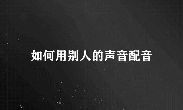 如何用别人的声音配音