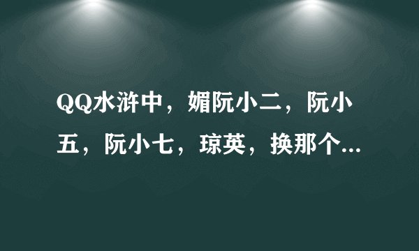 QQ水浒中，媚阮小二，阮小五，阮小七，琼英，换那个好。。。大神求解。