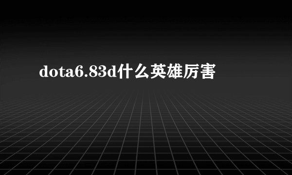 dota6.83d什么英雄厉害