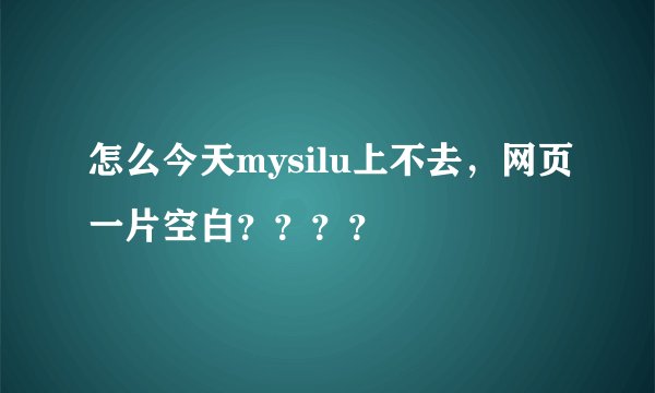 怎么今天mysilu上不去，网页一片空白？？？？