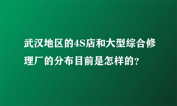 武汉地区的4S店和大型综合修理厂的分布目前是怎样的？