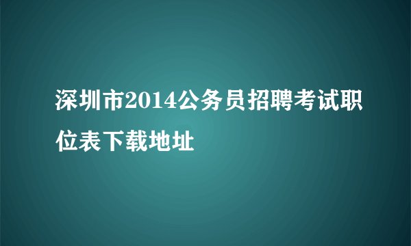 深圳市2014公务员招聘考试职位表下载地址
