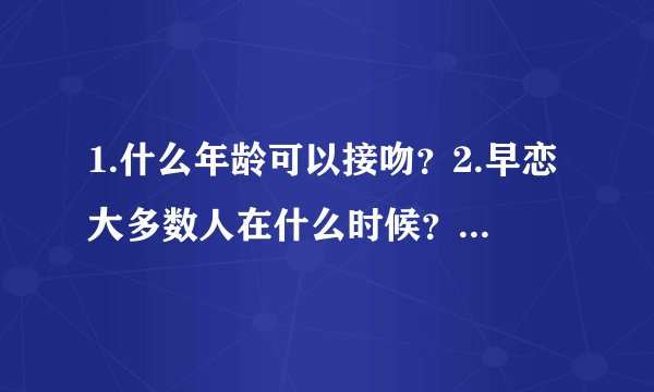 1.什么年龄可以接吻？2.早恋大多数人在什么时候？3.我是一个13岁初一的男生，我喜欢上了一个同龄初一女...