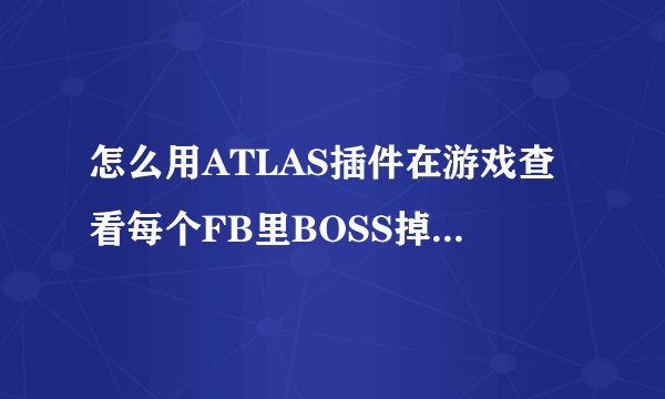 怎么用ATLAS插件在游戏查看每个FB里BOSS掉的装备?