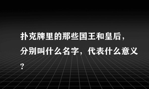 扑克牌里的那些国王和皇后，分别叫什么名字，代表什么意义？