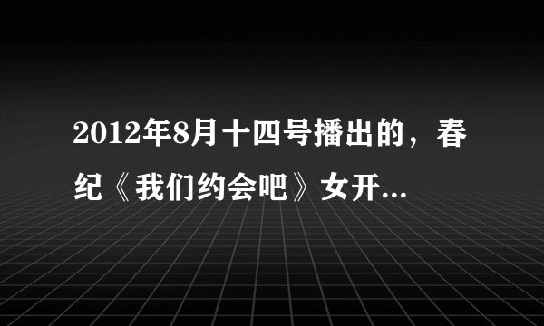 2012年8月十四号播出的，春纪《我们约会吧》女开场英文歌曲歌名是什么？