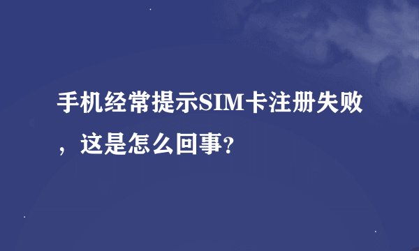 手机经常提示SIM卡注册失败，这是怎么回事？