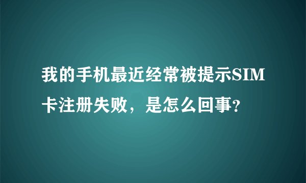 我的手机最近经常被提示SIM卡注册失败，是怎么回事？
