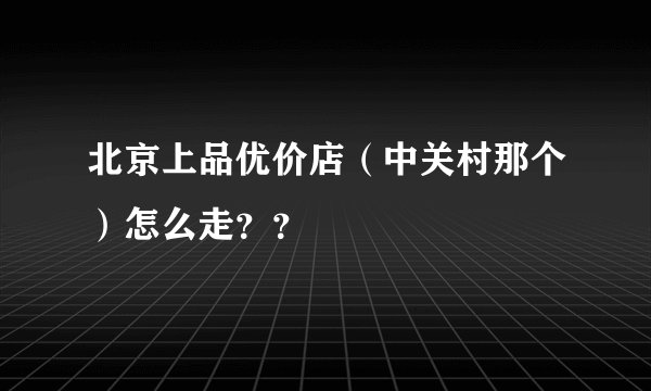 北京上品优价店（中关村那个）怎么走？？