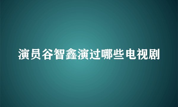 演员谷智鑫演过哪些电视剧