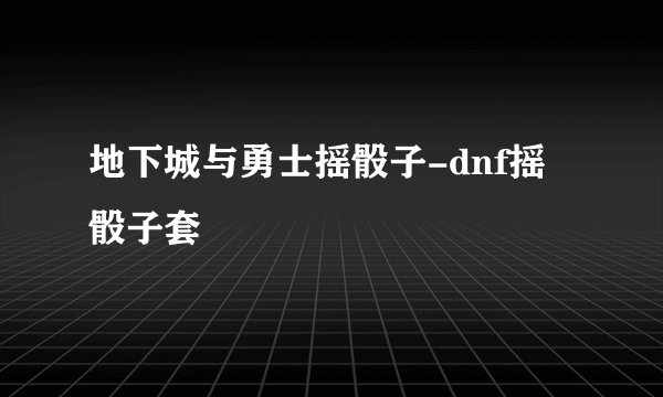 地下城与勇士摇骰子-dnf摇骰子套