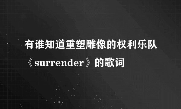 有谁知道重塑雕像的权利乐队《surrender》的歌词
