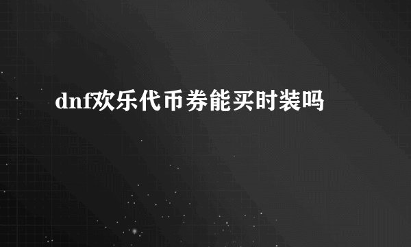 dnf欢乐代币券能买时装吗