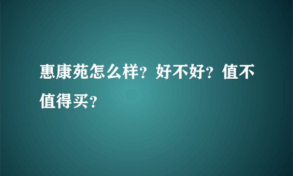 惠康苑怎么样？好不好？值不值得买？
