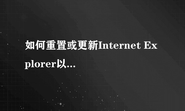如何重置或更新Internet Explorer以修复问题？
