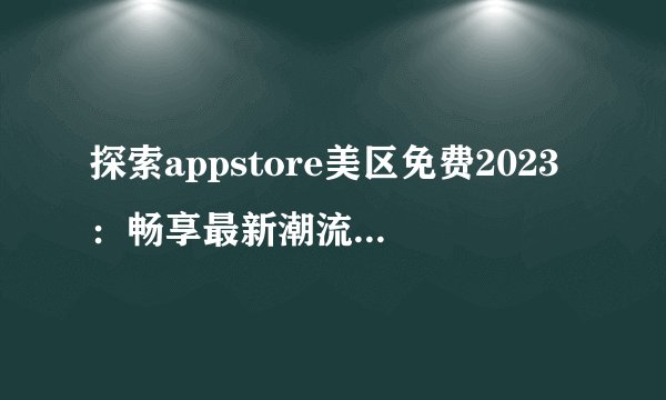 探索appstore美区免费2023：畅享最新潮流应用的世界