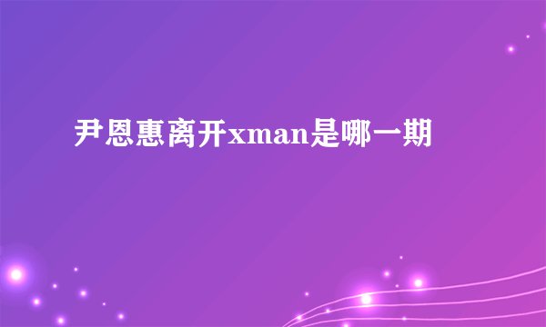 尹恩惠离开xman是哪一期
