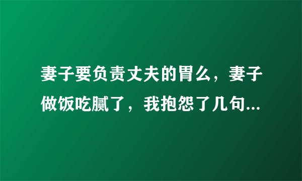 妻子要负责丈夫的胃么，妻子做饭吃腻了，我抱怨了几句，她就和我吵架了，她哭了怎么办？