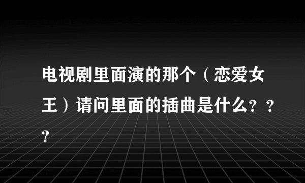 电视剧里面演的那个（恋爱女王）请问里面的插曲是什么？？？