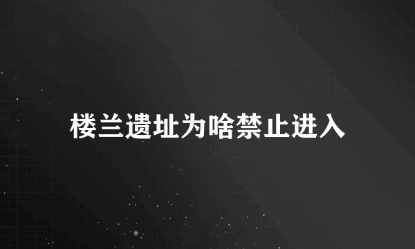 楼兰遗址为啥禁止进入