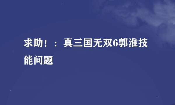 求助！：真三国无双6郭淮技能问题