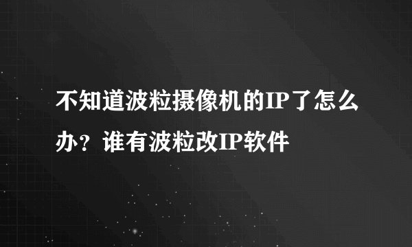不知道波粒摄像机的IP了怎么办？谁有波粒改IP软件