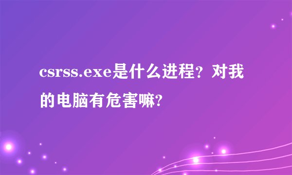 csrss.exe是什么进程？对我的电脑有危害嘛?