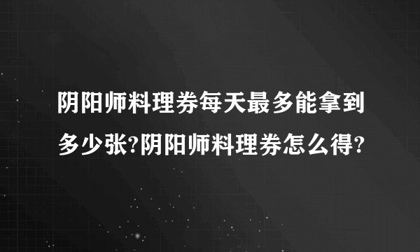 阴阳师料理券每天最多能拿到多少张?阴阳师料理券怎么得?