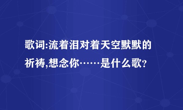 歌词:流着泪对着天空默默的祈祷,想念你……是什么歌？