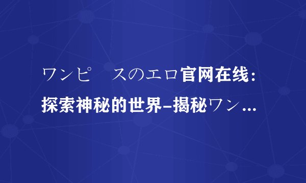 ワンピースのエロ官网在线：探索神秘的世界-揭秘ワンピースのエロ官网在线！
