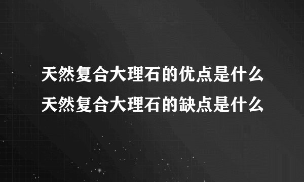天然复合大理石的优点是什么天然复合大理石的缺点是什么