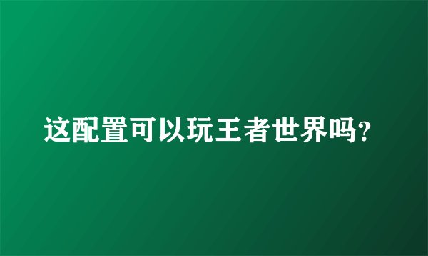 这配置可以玩王者世界吗？