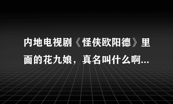 内地电视剧《怪侠欧阳德》里面的花九娘，真名叫什么啊，她资料，她多大啊，很想知道她到底40还是50