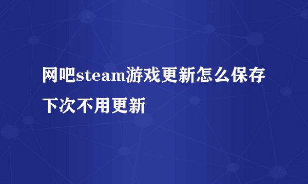 网吧steam游戏更新怎么保存下次不用更新