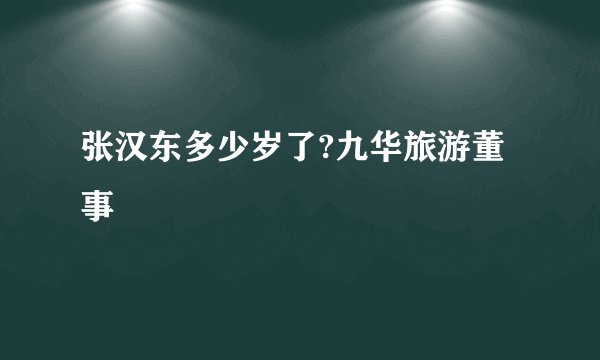 张汉东多少岁了?九华旅游董事