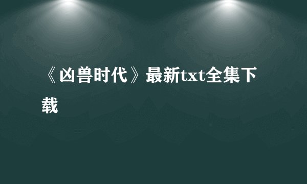 《凶兽时代》最新txt全集下载