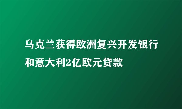 乌克兰获得欧洲复兴开发银行和意大利2亿欧元贷款