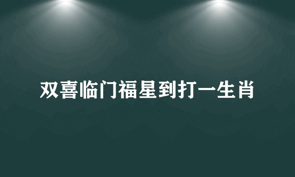 双喜临门福星到打一生肖