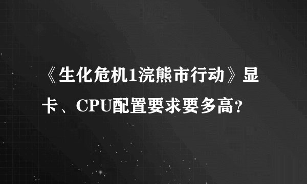 《生化危机1浣熊市行动》显卡、CPU配置要求要多高？