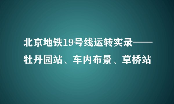北京地铁19号线运转实录——牡丹园站、车内布景、草桥站